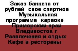 Заказ банкета от 500рублей, свое спиртное. Музыкальная программа, караоке  - Приморский край, Владивосток г. Развлечения и отдых » Кафе и рестораны   